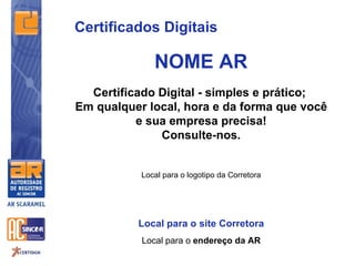 Certificados Digitais

              NOME AR
  Certificado Digital - simples e prático;
Em qualquer local, hora e da forma que você
          e sua empresa precisa!
              Consulte-nos.


           Local para o logotipo da Corretora




          Local para o site Corretora
           Local para o endereço da AR
 