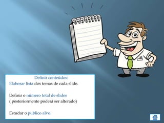 Definir conteúdos:
Elaborar lista dos temas de cada slide.
Definir o número total de slides
( posteriormente poderá ser alterado)
Estudar o publico alvo.
 