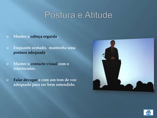  Manter a cabeça erguida.
 Enquanto sentado, mantenha uma
postura adequada.
 Manter o contacto visual com o
interlocutor.
 Falar devagar e com um tom de voz
adequado para ser bem entendido.
 