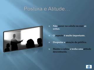  Não mexer no cabelo ou roer as
unhas.
 O aspecto é muito importante.
 Despertar a atenção do público.
 Manter a calma e tenha uma atitude
descontraída.
 