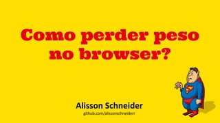Como perder peso
no browser?
 