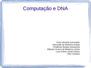 Computação e DNA




                  Victor Almeida Schinaider
              Hamurabi de Medeiros Araújo
              Tchallman Borges Damacena
        Wllisses Guerra de Medeiros Júnior
                 Luan Kelvin Jacob Santos
                              Vitor Campos
 