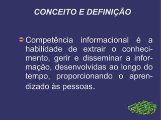 CONCEITO E DEFINIÇÃO Competência informacional é a habilidade de extrair o conhecimento, gerir e disseminar a informação, desenvolvidas ao longo do tempo, proporcionando o aprendizado às pessoas .  