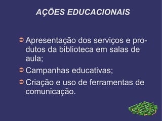 AÇÕES EDUCACIONAIS Apresentação dos serviços e produtos da biblioteca em salas de aula; Campanhas educativas; Criação e uso de ferramentas de comunicação. 