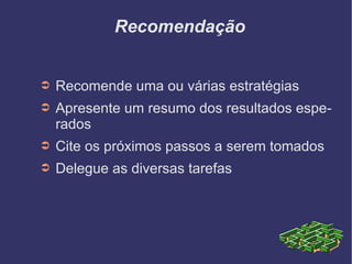 Recomendação Recomende uma ou várias estratégias Apresente um resumo dos resultados esperados Cite os próximos passos a serem tomados Delegue as diversas tarefas  