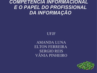 COMPETÊNCIA INFORMACIONAL E O PAPEL DO PROFISSIONAL DA INFORMAÇÃO UFJF AMANDA LUNA ELTON FERREIRA  SERGIO REIS VÂNIA PINHEIRO 
