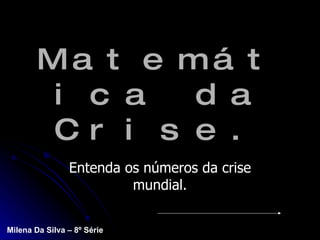 Matemática da Crise. Entenda os números da crise mundial. Milena Da Silva – 8º Série 