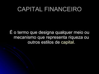 CAPITAL FINANCEIRO É o termo que designa qualquer meio ou mecanismo que representa riqueza ou outros estilos de  capital . 
