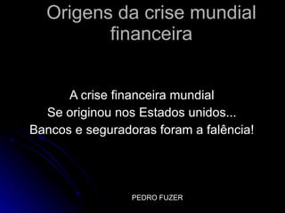 Origens da crise mundial financeira A crise financeira mundial  Se originou nos Estados unidos...  Bancos e seguradoras foram a falência!  PEDRO FUZER  