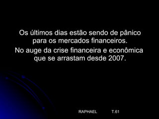 Os últimos dias estão sendo de pânico para os mercados financeiros.  No auge da crise financeira e econômica que se arrastam desde 2007.  RAPHAEL  T.61 