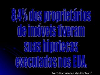 8,4% dos proprietários  de imóveis tiveram  suas hipotecas  executadas nos EUA. Tainá Damasceno dos Santos 8ª série 