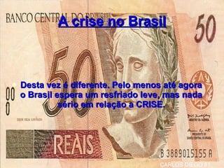 A crise no Brasil Desta vez é diferente. Pelo menos até agora o Brasil espera um resfriado leve, mas nada sério em relação a CRISE. CARLOS DIEGO 81 
