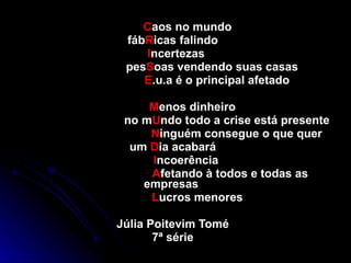 C aos no mundo fáb R icas falindo I ncertezas pes S oas vendendo suas casas E .u.a é o principal afetado  M enos dinheiro no m U ndo todo a crise está presente N inguém consegue o que quer um  D ia acabará I ncoerência A fetando à todos e todas as empresas  L ucros menores Júlia Poitevim Tomé 7ª série 