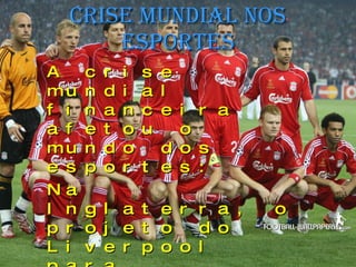 Crise Mundial nos Esportes A crise mundial financeira afetou o mundo dos esportes: Na Inglaterra, o projeto do Liverpool para construir um novo estádio de 60 mil lugares viu-se adiado pela crise. 