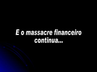 E o massacre financeiro  continua... 
