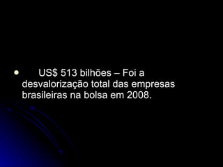 US$ 513 bilhões – Foi a desvalorização total das empresas brasileiras na bolsa em 2008.  
