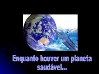 Enquanto houver um planeta  saudável... 