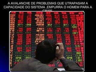 A AVALANCHE DE PROBLEMAS QUE UTRAPASAM A CAPACIDADE DO SISTEMA ,EMPURRA O HOMEM PARA A CRISE  