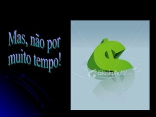 Mas, não por  muito tempo! 