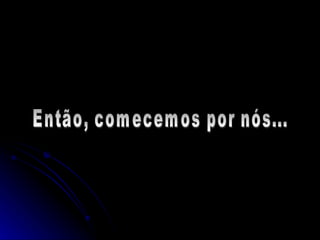 Então, comecemos por nós... 