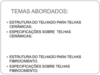 TEMAS ABORDADOS:
 ESTRUTURA DO TELHADO PARA TELHAS
  CERÂMICAS;
 ESPECIFICAÇÕES SOBRE TELHAS
  CERÂMICAS;




 ESTRUTURA DO TELHADO PARA TELHAS
  FIBROCIMENTO.
 ESPECIFICAÇÕES SOBRE TELHAS
  FIBROCIMENTO;
 