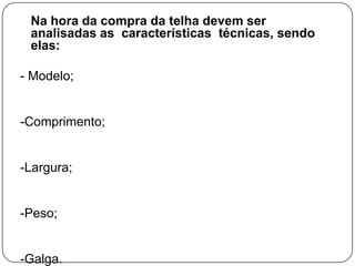 Na hora da compra da telha devem ser
 analisadas as características técnicas, sendo
 elas:

- Modelo;


-Comprimento;


-Largura;


-Peso;


-Galga.
 