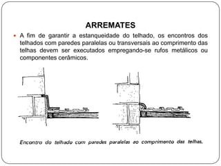 ARREMATES
 A fim de garantir a estanqueidade do telhado, os encontros dos
  telhados com paredes paralelas ou transversais ao comprimento das
  telhas devem ser executados empregando-se rufos metálicos ou
  componentes cerâmicos.
 
