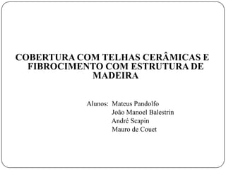 COBERTURA COM TELHAS CERÂMICAS E
  FIBROCIMENTO COM ESTRUTURA DE
            MADEIRA

           Alunos: Mateus Pandolfo
                   João Manoel Balestrin
                   André Scapin
                   Mauro de Couet
 