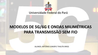 Universidade Federal do Pará
MODELOS DE 5G/6G E ONDAS MILIMÉTRICAS
PARA TRANSMISSÃO SEM FIO
ALUNOS: ANTONIO JUNIOR E THALITA AYASS
 