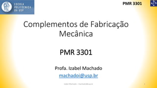 PMR 3301
Complementos de Fabricação
Mecânica
PMR 3301
Izabel Machado – machadoi@usp.br 1
Profa. Izabel Machado
machadoi@usp.br
 