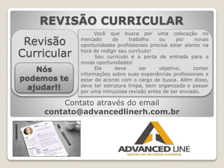Contato através do email
contato@advancedlinerh.com.br
REVISÃO CURRICULAR
Revisão
Curricular
Nós
podemos te
ajudar!!
Você ...