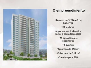 O empreendimento Terreno de 5.276 m² no Gutierrez 21 andares  4 por andar( 1 elevador social a cada dois aptos) 71 aptos tipo e 4 coberturas 4 quartos Apto tipo de 158 m² Cobertura de 317 m² 3 e 4 vagas + BOX 