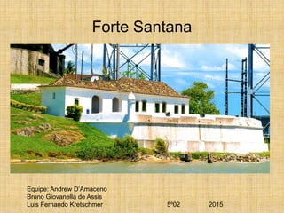 Forte Santana
Equipe: Andrew D’Amaceno
Bruno Giovanella de Assis
Luis Fernando Kretschmer 5º02 2015
 