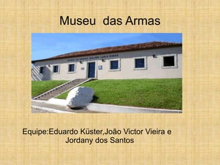 Museu das Armas
Equipe:Eduardo Küster,João Victor Vieira e
Jordany dos Santos
 