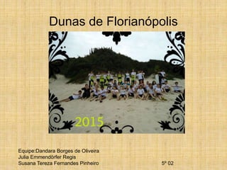 Dunas de Florianópolis
Equipe:Dandara Borges de Oliveira
Julia Emmendörfer Regis
Susana Tereza Fernandes Pinheiro 5º 02
 