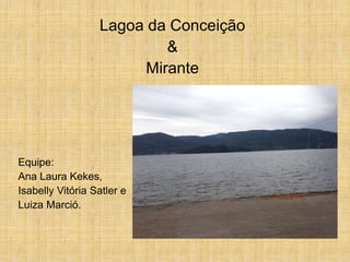 Lagoa da Conceição
&
Mirante
Equipe:
Ana Laura Kekes,
Isabelly Vitória Satler e
Luiza Marció.
 