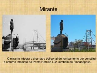 Mirante
O mirante integra o chamado poligonal de tombamento por constituir
o entorno imediato da Ponte Hercílio Luz, símbolo de Florianópolis.
 