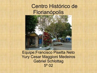 Centro Histórico de
Florianópolis
Equipe:Francisco Pisetta Neto
Yury Cesar Maggioni Medeiros
Gabriel Schlottag
5º 02
 