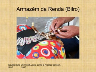 Armazém da Renda (Bilro)
Equipe:Júlia Chiminelli,Laura Lutke e Nicolas Sanson.
5º02 2015
 