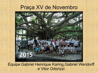 Praça XV de Novembro
Equipe:Gabriel Henrique Karing,Gabriel Wendorff
e Vitor Odorizzi
 