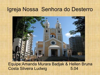 Igreja Nossa Senhora do Desterro
Equipe:Amanda Murara Badjak & Hellen Bruna
Costa Silveira Ludwig 5.04
 