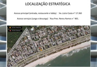 LOCALIZAÇÃO ESTRATÉGICA
Acesso principal (entrada, restaurante e lobby)

Av. Lúcio Costa n° 17.360

Acesso serviços (carga e descarga) Rua Pres. Nereu Ramos n ° 801.

ACESSO PRINCIPAL
ACESSO SERVIÇO

 