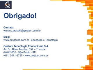 Obrigado!
Contato:
vinicius.arakaki@gestum.com.br
Blog:
www.edutecno.com.br | Educação e Tecnologia
Gestum Tecnologia Educacional S.A.
Av. Dr. Altino Arantes, 352 – 1º andar
04042-002 - São Paulo - SP
(011) 5071-8757 - www.gestum.com.br
 
