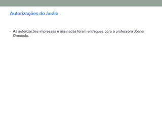 Autorizações do áudio
• As autorizações impressas e assinadas foram entregues para a professora Joana
Ormundo.
 