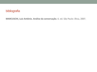 bibliografia
MARCUSCHI, Luiz Antônio. Análise da conversação. 6. ed. São Paulo: Ática, 2007.
 