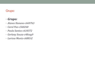 Grupo:
• Grupo:
• Alanes Hanane-c6697h3
• Carol Paz-c560260
• Paula Santos-c610372
• Gerlany Souza-c48cag9
• Larissa Muniz-c6881i2
 