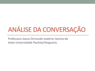 ANÁLISE DA CONVERSAÇÃO
Professora Joana Ormundo matéria: teorias do
texto Universidade Paulista/Vergueiro.
 