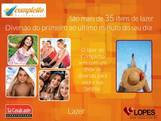 São mais de 35 itens de lazer
Diversão do primeiro ao último minuto do seu dia.


                         O lazer do
                         Completto
                        vem com um
                           show de
                        diversão para
                          você e sua
                           família.



                     Lazer
 