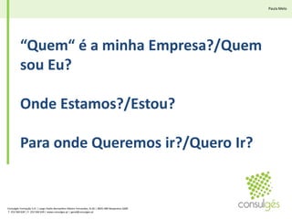 Paula Melo“Quem“ é a minha Empresa?/Quem sou Eu?Onde Estamos?/Estou?Para onde Queremos ir?/Quero Ir?Consulgés Formação S.A. | Largo Padre Bernardino Ribeiro Fernandes, N.26 | 4835-489 Nespereira GMR T. 253 560 630 | F. 253 560 639 | www.consulges.pt | geral@consulges.pt