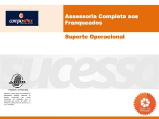 Assessoria Completa aos
                                           Franqueados

                                           Suporte Operacional




     É PROIBIDA A REPRODUÇÃO
Nenhuma parte desta obra poderá ser
reproduzida, copiada, transcrita ou
mesmo       transmitida     por    meios
eletrônicos ou gravações sem a
permissão, por escrito, do editor. Os
infratores serão punidos de acordo com a
Lei n° 9.610/98.
 